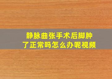 静脉曲张手术后脚肿了正常吗怎么办呢视频