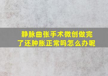 静脉曲张手术微创做完了还肿胀正常吗怎么办呢