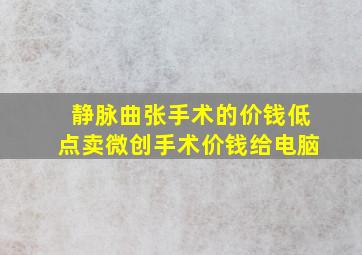 静脉曲张手术的价钱低点卖微创手术价钱给电脑