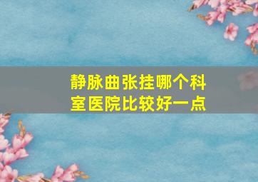 静脉曲张挂哪个科室医院比较好一点