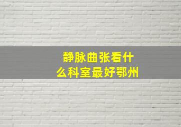 静脉曲张看什么科室最好鄂州