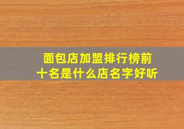 面包店加盟排行榜前十名是什么店名字好听