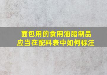 面包用的食用油脂制品应当在配料表中如何标注