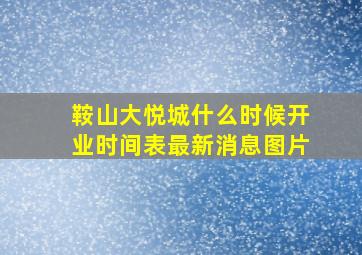 鞍山大悦城什么时候开业时间表最新消息图片