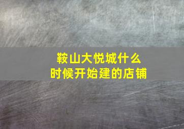 鞍山大悦城什么时候开始建的店铺