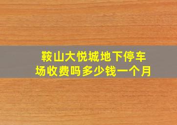 鞍山大悦城地下停车场收费吗多少钱一个月