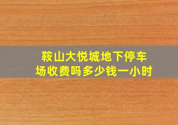 鞍山大悦城地下停车场收费吗多少钱一小时