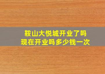 鞍山大悦城开业了吗现在开业吗多少钱一次