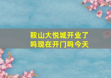 鞍山大悦城开业了吗现在开门吗今天