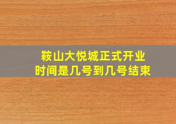 鞍山大悦城正式开业时间是几号到几号结束