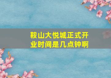 鞍山大悦城正式开业时间是几点钟啊