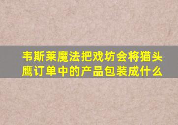 韦斯莱魔法把戏坊会将猫头鹰订单中的产品包装成什么