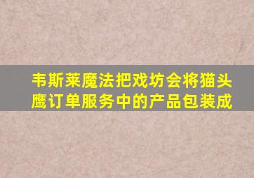 韦斯莱魔法把戏坊会将猫头鹰订单服务中的产品包装成