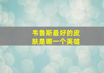 韦鲁斯最好的皮肤是哪一个英雄