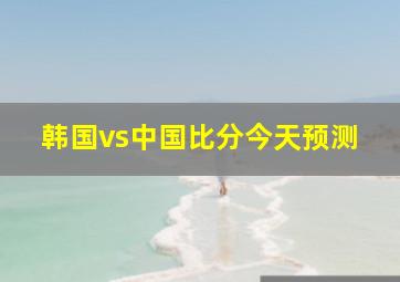 韩国vs中国比分今天预测