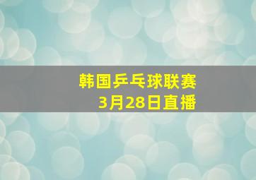 韩国乒乓球联赛3月28日直播