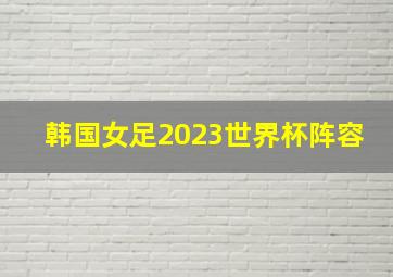 韩国女足2023世界杯阵容