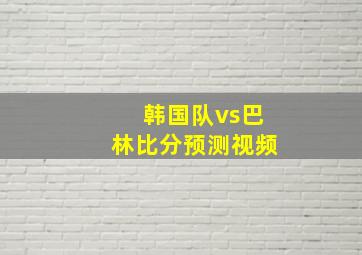 韩国队vs巴林比分预测视频