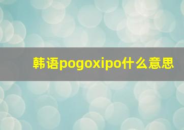 韩语pogoxipo什么意思