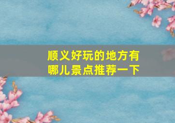 顺义好玩的地方有哪儿景点推荐一下