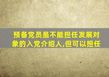 预备党员虽不能担任发展对象的入党介绍人,但可以担任