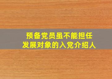 预备党员虽不能担任发展对象的入党介绍人