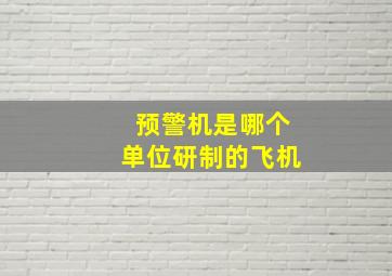 预警机是哪个单位研制的飞机