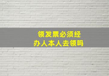 领发票必须经办人本人去领吗