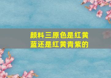 颜料三原色是红黄蓝还是红黄青紫的