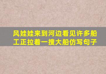 风娃娃来到河边看见许多船工正拉着一搜大船仿写句子