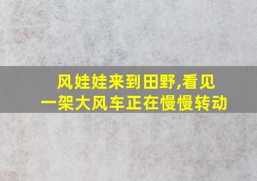 风娃娃来到田野,看见一架大风车正在慢慢转动