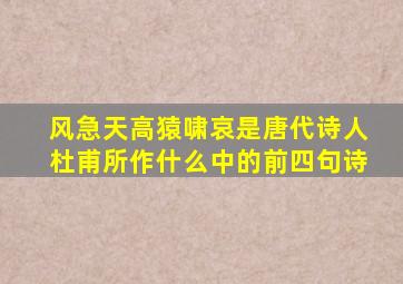 风急天高猿啸哀是唐代诗人杜甫所作什么中的前四句诗