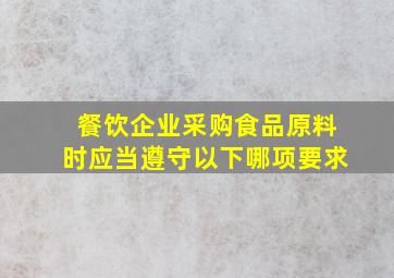 餐饮企业采购食品原料时应当遵守以下哪项要求