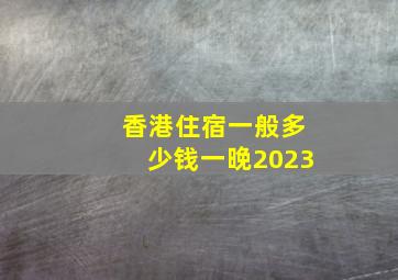 香港住宿一般多少钱一晚2023