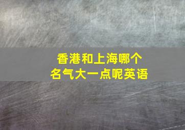 香港和上海哪个名气大一点呢英语