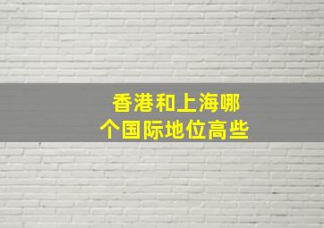 香港和上海哪个国际地位高些