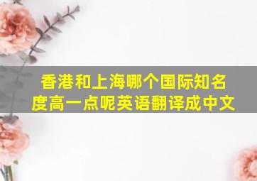 香港和上海哪个国际知名度高一点呢英语翻译成中文