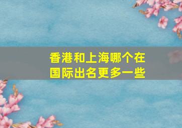 香港和上海哪个在国际出名更多一些