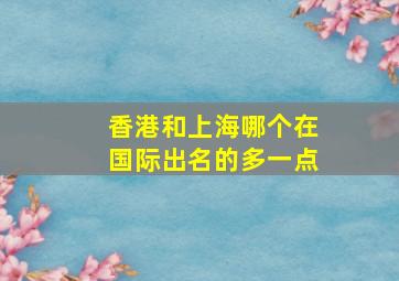 香港和上海哪个在国际出名的多一点