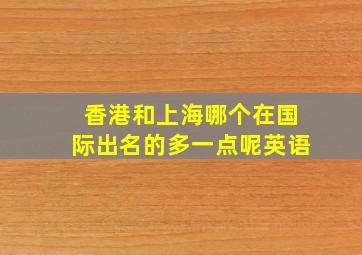 香港和上海哪个在国际出名的多一点呢英语