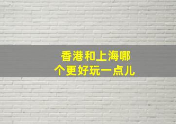 香港和上海哪个更好玩一点儿