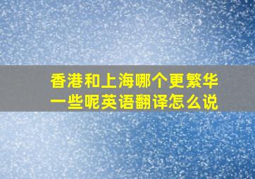 香港和上海哪个更繁华一些呢英语翻译怎么说