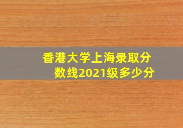 香港大学上海录取分数线2021级多少分