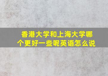 香港大学和上海大学哪个更好一些呢英语怎么说