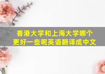 香港大学和上海大学哪个更好一些呢英语翻译成中文