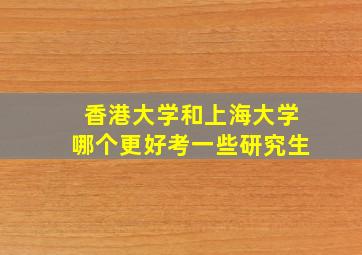 香港大学和上海大学哪个更好考一些研究生