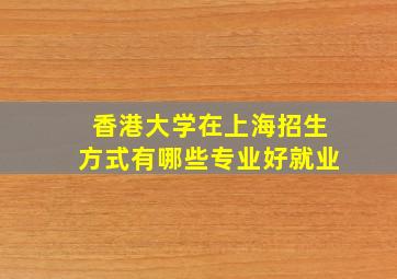 香港大学在上海招生方式有哪些专业好就业