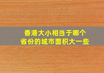 香港大小相当于哪个省份的城市面积大一些