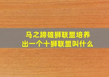 马之蹄雄狮联盟培养出一个十狮联盟叫什么