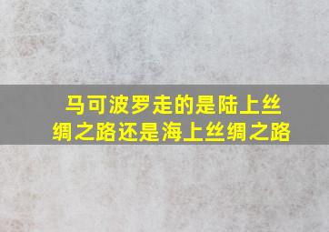 马可波罗走的是陆上丝绸之路还是海上丝绸之路